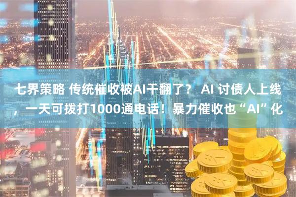 七界策略 传统催收被AI干翻了？ AI 讨债人上线，一天可拨打1000通电话！暴力催收也“AI”化