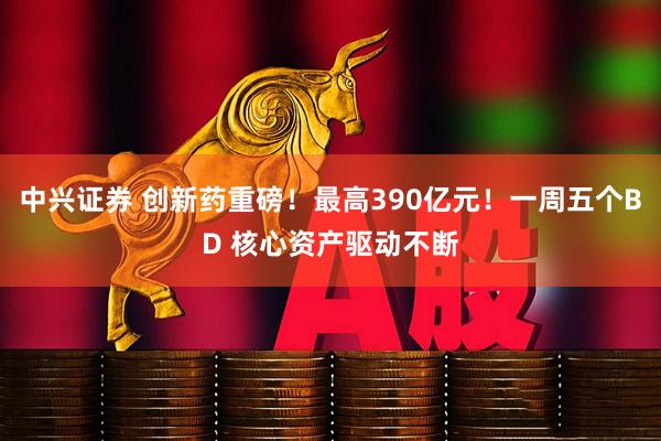 中兴证券 创新药重磅！最高390亿元！一周五个BD 核心资产驱动不断