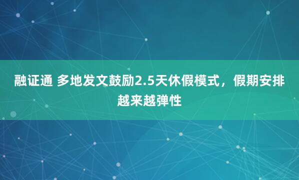 融证通 多地发文鼓励2.5天休假模式，假期安排越来越弹性