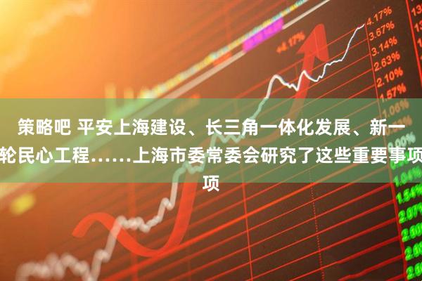 策略吧 平安上海建设、长三角一体化发展、新一轮民心工程……上海市委常委会研究了这些重要事项