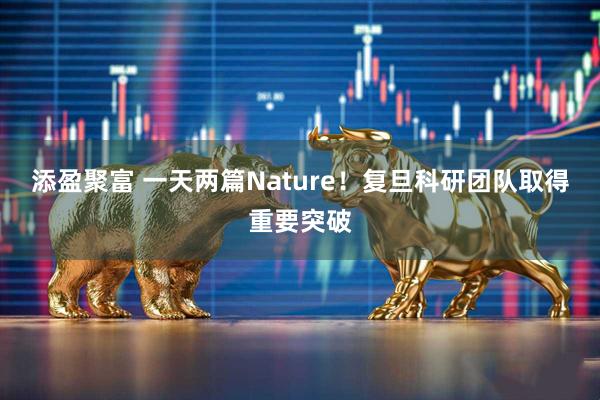 添盈聚富 一天两篇Nature！复旦科研团队取得重要突破