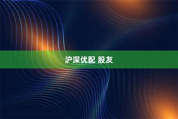 沪深优配 股友