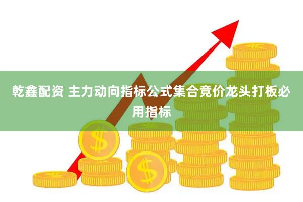 乾鑫配资 主力动向指标公式集合竞价龙头打板必用指标