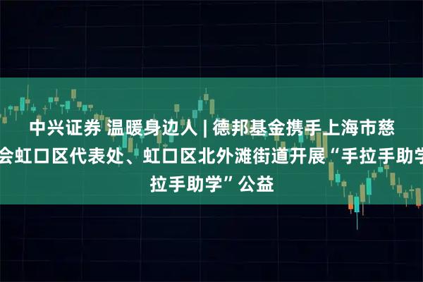 中兴证券 温暖身边人 | 德邦基金携手上海市慈善基金会虹口区代表处、虹口区北外滩街道开展“手拉手助学”公益