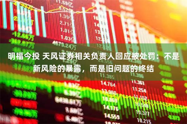 明福今投 天风证券相关负责人回应被处罚：不是新风险的暴露，而是旧问题的终结