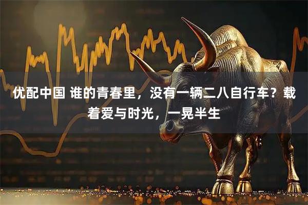 优配中国 谁的青春里，没有一辆二八自行车？载着爱与时光，一晃半生