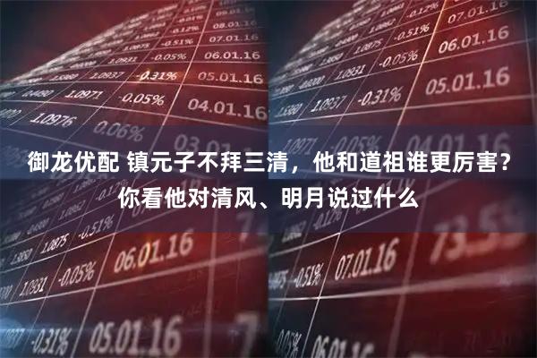 御龙优配 镇元子不拜三清，他和道祖谁更厉害？你看他对清风、明月说过什么