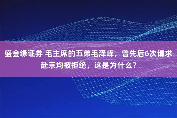 盛金缘证券 毛主席的五弟毛泽嵘，曾先后6次请求赴京均被拒绝，这是为什么？