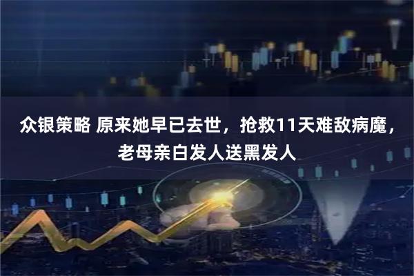 众银策略 原来她早已去世，抢救11天难敌病魔，老母亲白发人送黑发人