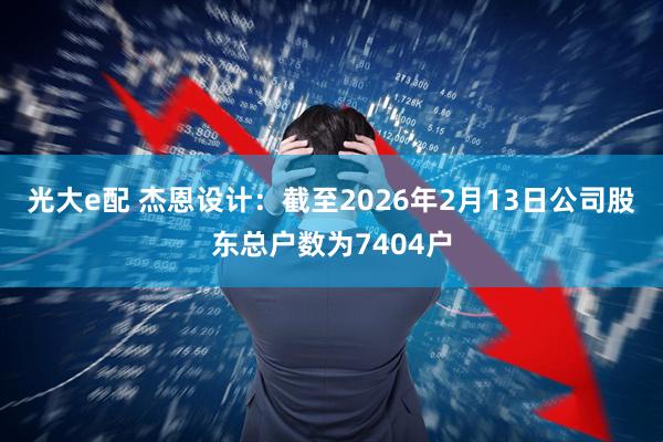 光大e配 杰恩设计：截至2026年2月13日公司股东总户数为7404户