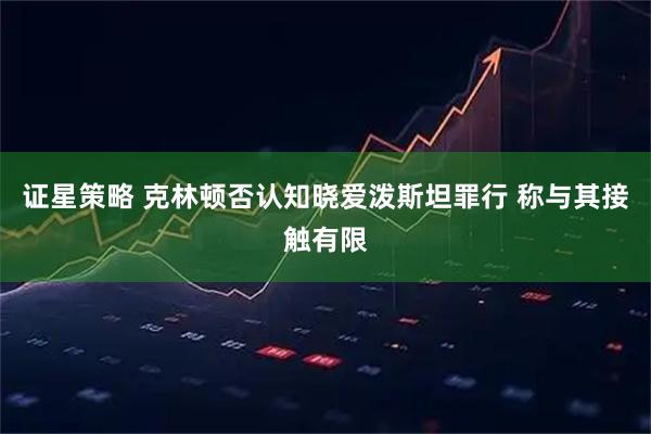 证星策略 克林顿否认知晓爱泼斯坦罪行 称与其接触有限