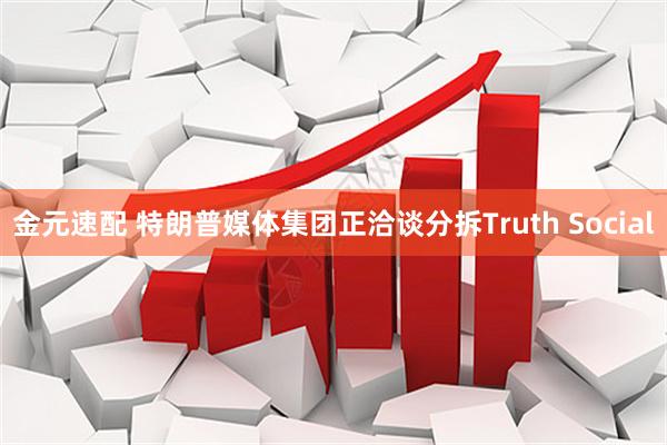 金元速配 特朗普媒体集团正洽谈分拆Truth Social