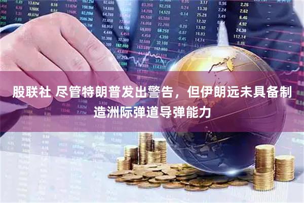 股联社 尽管特朗普发出警告，但伊朗远未具备制造洲际弹道导弹能力