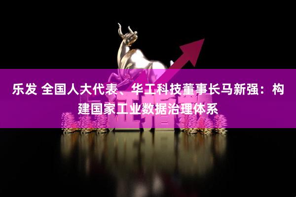 乐发 全国人大代表、华工科技董事长马新强：构建国家工业数据治理体系