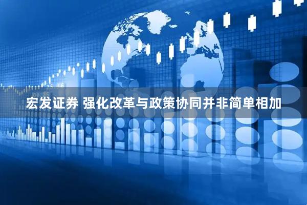 宏发证券 强化改革与政策协同并非简单相加