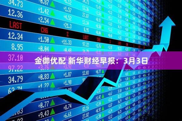 金御优配 新华财经早报：3月3日
