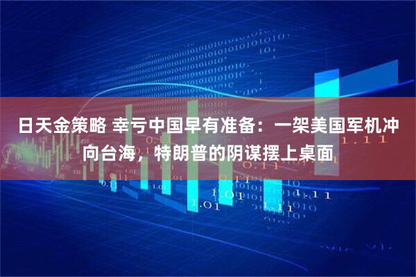日天金策略 幸亏中国早有准备:一架美国军机冲向台海,特朗普的阴谋摆上桌面