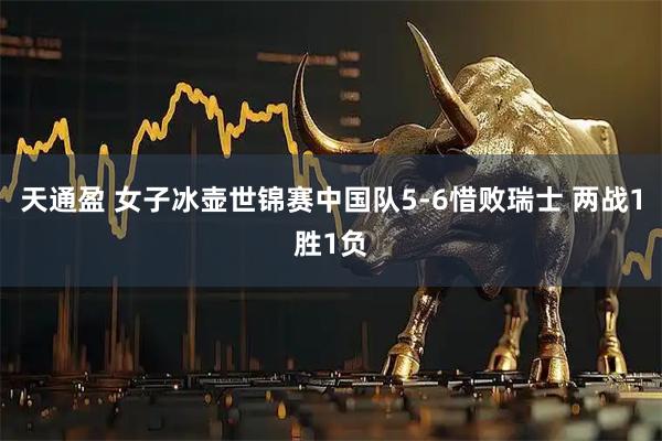 天通盈 女子冰壶世锦赛中国队5-6惜败瑞士 两战1胜1负