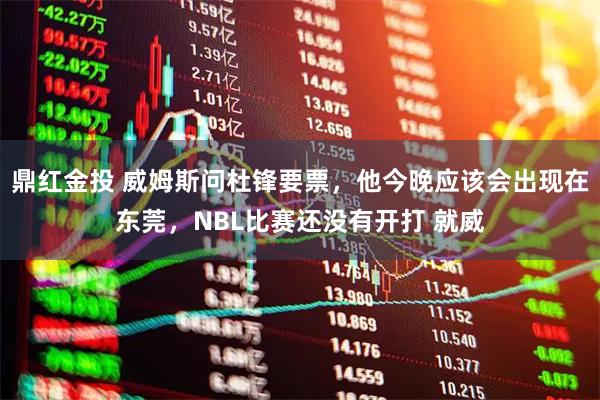 鼎红金投 威姆斯问杜锋要票，他今晚应该会出现在东莞，NBL比赛还没有开打 就威