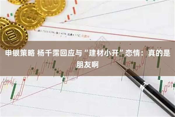 申银策略 杨千霈回应与“建材小开”恋情：真的是朋友啊