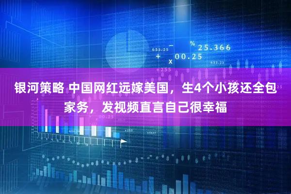 银河策略 中国网红远嫁美国，生4个小孩还全包家务，发视频直言自己很幸福