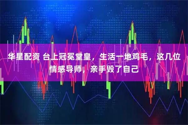 华星配资 台上冠冕堂皇,生活一地鸡毛,这几位情感导师,亲手毁了自己