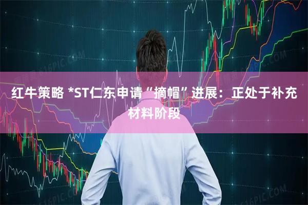 红牛策略 *ST仁东申请“摘帽”进展：正处于补充材料阶段