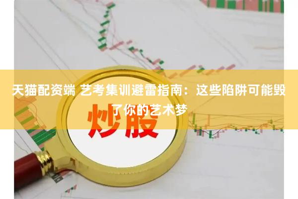 天猫配资端 艺考集训避雷指南：这些陷阱可能毁了你的艺术梦