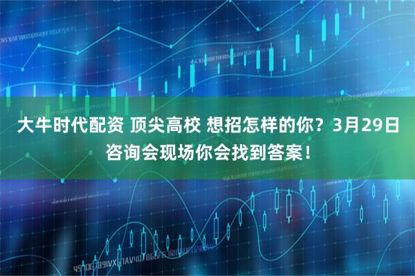大牛时代配资 顶尖高校 想招怎样的你？3月29日咨询会现场你会找到答案！