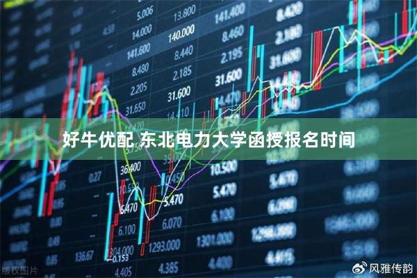 好牛优配 东北电力大学函授报名时间