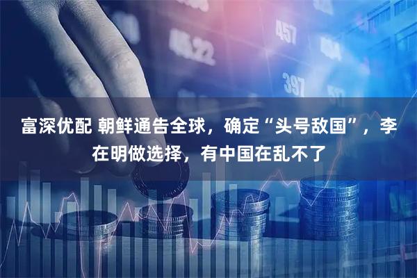 富深优配 朝鲜通告全球，确定“头号敌国”，李在明做选择，有中国在乱不了