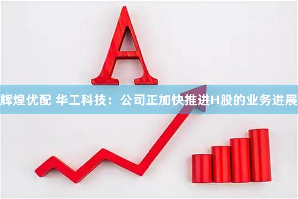 辉煌优配 华工科技：公司正加快推进H股的业务进展