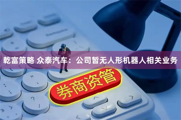 乾富策略 众泰汽车：公司暂无人形机器人相关业务