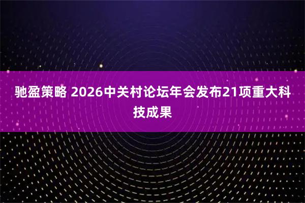 驰盈策略 2026中关村论坛年会发布21项重大科技成果