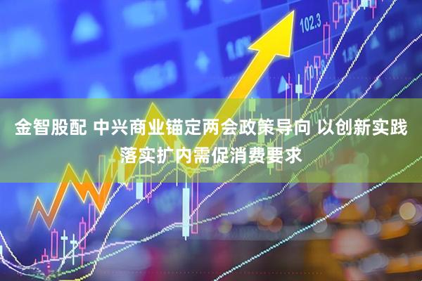 金智股配 中兴商业锚定两会政策导向 以创新实践落实扩内需促消费要求