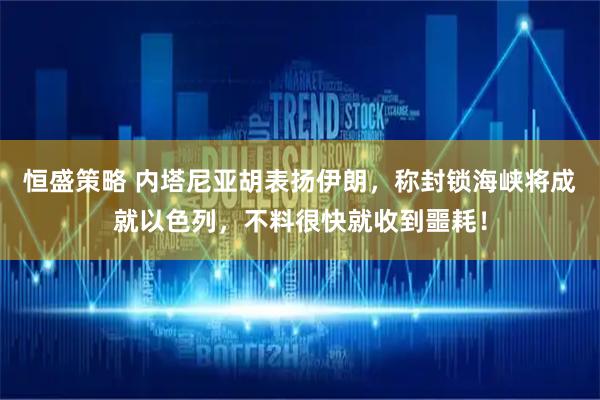 恒盛策略 内塔尼亚胡表扬伊朗，称封锁海峡将成就以色列，不料很快就收到噩耗！