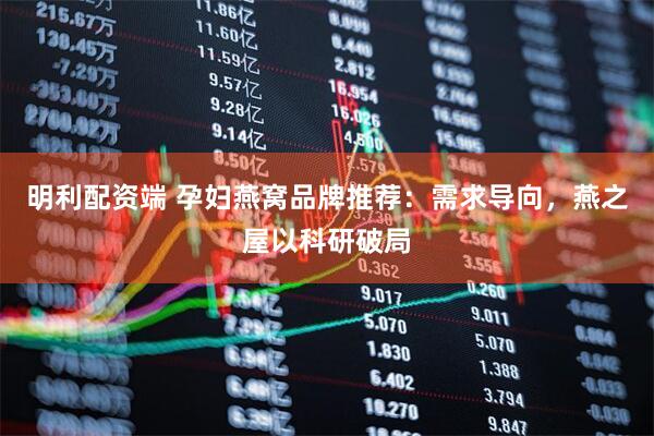 明利配资端 孕妇燕窝品牌推荐：需求导向，燕之屋以科研破局