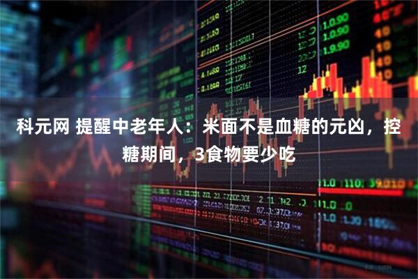 科元网 提醒中老年人：米面不是血糖的元凶，控糖期间，3食物要少吃