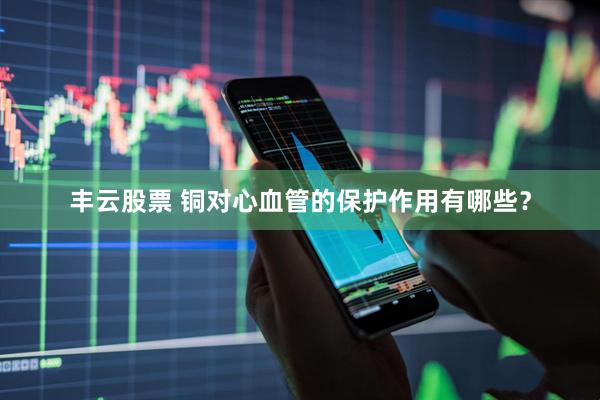 丰云股票 铜对心血管的保护作用有哪些？