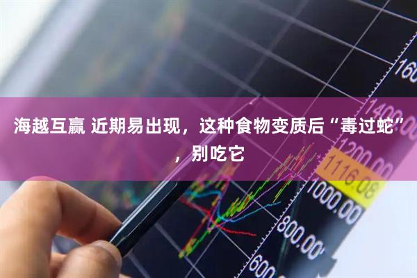 海越互赢 近期易出现，这种食物变质后“毒过蛇”，别吃它