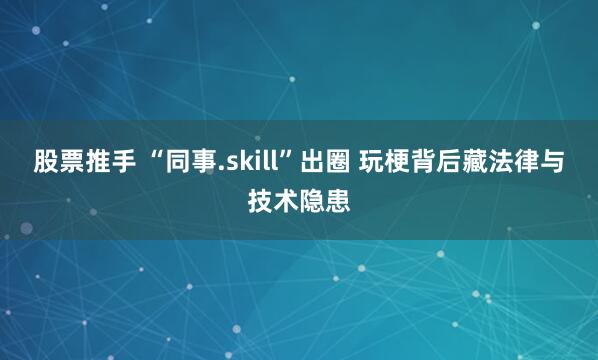 股票推手 “同事.skill”出圈 玩梗背后藏法律与技术隐患