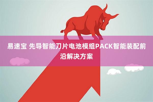 易速宝 先导智能刀片电池模组PACK智能装配前沿解决方案