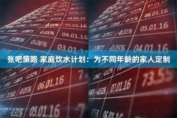 张吧策路 家庭饮水计划：为不同年龄的家人定制