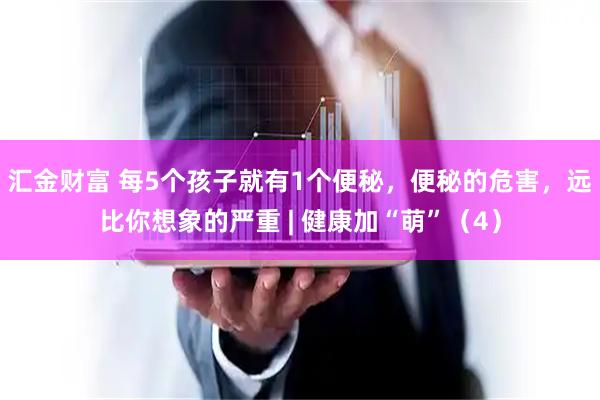 汇金财富 每5个孩子就有1个便秘，便秘的危害，远比你想象的严重 | 健康加“萌”（4）