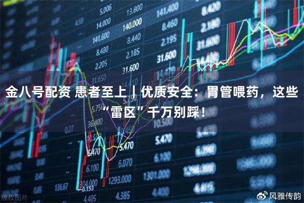 金八号配资 患者至上|优质安全:胃管喂药,这些“雷区”千万别踩!