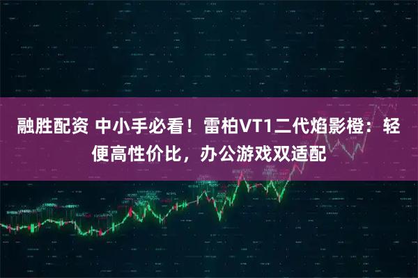 融胜配资 中小手必看！雷柏VT1二代焰影橙：轻便高性价比，办公游戏双适配