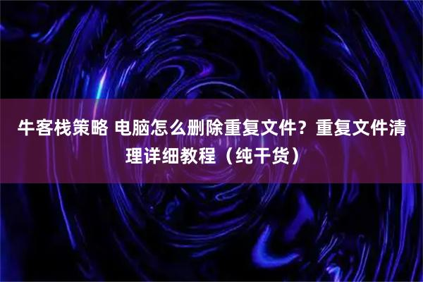牛客栈策略 电脑怎么删除重复文件？重复文件清理详细教程（纯干货）