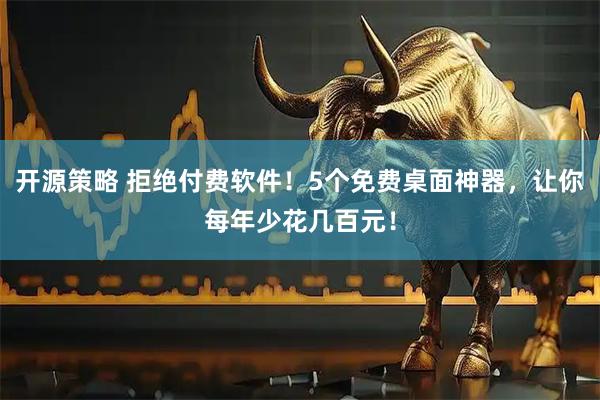开源策略 拒绝付费软件！5个免费桌面神器，让你每年少花几百元！