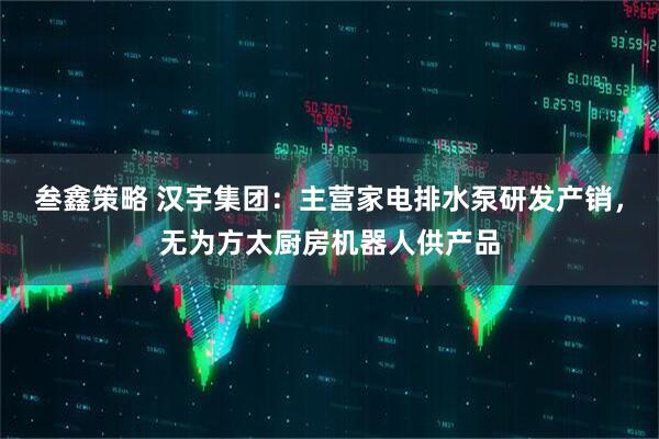 叁鑫策略 汉宇集团：主营家电排水泵研发产销，无为方太厨房机器人供产品