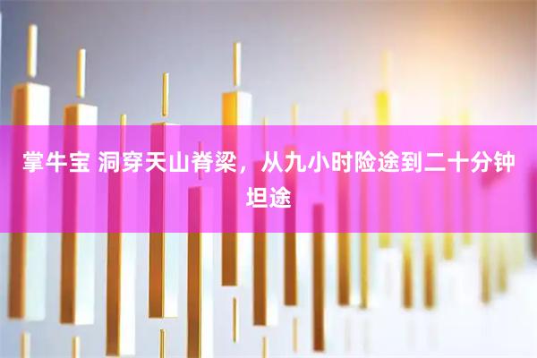 掌牛宝 洞穿天山脊梁，从九小时险途到二十分钟坦途